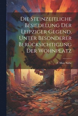 bokomslag Die steinzeitliche Besiedelung der Leipziger Gegend, unter besonderer Bercksichtigung der Wohnplatz