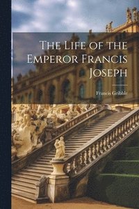 bokomslag The Life of the Emperor Francis Joseph