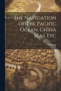 bokomslag The Navigation of The Pacific Ocean, China Seas, Etc