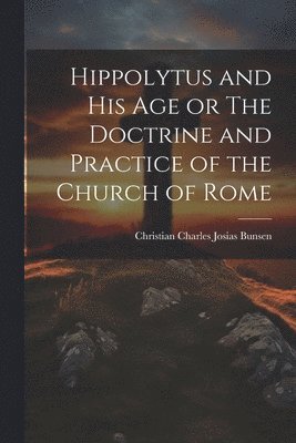 bokomslag Hippolytus and His Age or The Doctrine and Practice of the Church of Rome