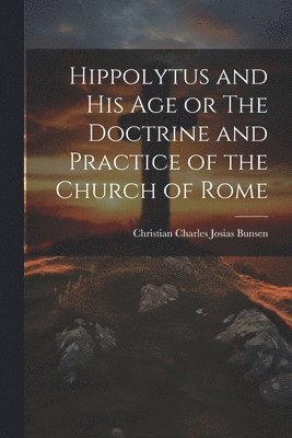 bokomslag Hippolytus and His Age or The Doctrine and Practice of the Church of Rome