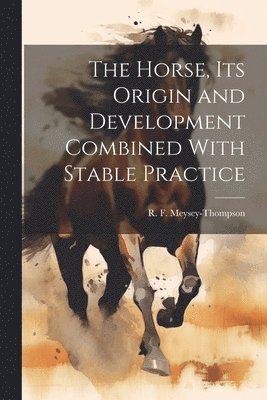 The Horse, its Origin and Development Combined With Stable Practice 1