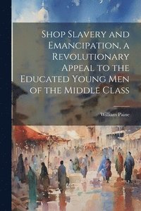 bokomslag Shop Slavery and Emancipation, a Revolutionary Appeal to the Educated Young Men of the Middle Class