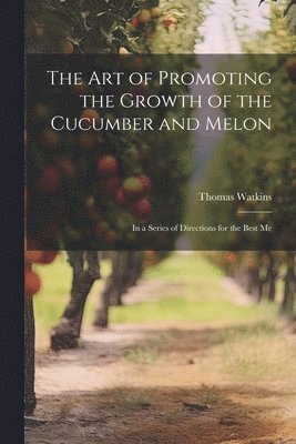 Thomas Watkins - art of Promoting the Growth of the Cucumber and Melon; in a Series of Directions for the Best Me, Häftad