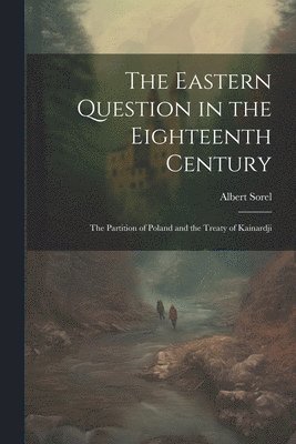 Albert Sorel - Eastern Question in the Eighteenth Century; the Partition of Poland and the Treaty of Kainardji, Häftad