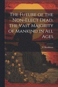 bokomslag The Future of the Non-Elect Dead, the Vast Majority of Mankind in all Ages