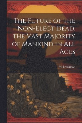 W Brookman, W. Brookman - Future of the Non-Elect Dead, the Vast Majority of Mankind in all Ages, Häftad