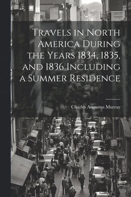 Charles Augustus Murray - Travels in North America During the Years 1834, 1835, and 1836 Including a Summer Residence, Häftad