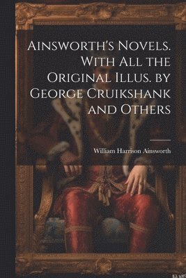 William Harrison Ainsworth - Ainsworth's Novels. With all the Original Illus. by George Cruikshank and Others, Häftad