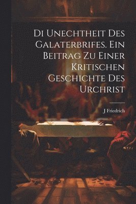 Di unechtheit des Galaterbrifes [Microform]. Ein Beitrag zu Einer kritischen Geschichte des Urchrist
