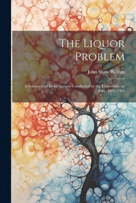 The Liquor Problem; A Summary of Investigations Conducted by the Committee on Fifty, 1893-1903 1