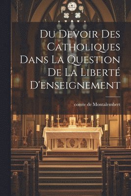 Du Devoir des Catholiques Dans La Question de la Libert D'enseignement 1