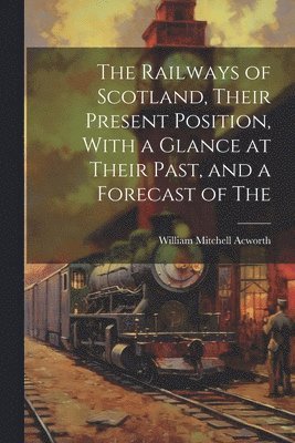 William Mitchell Acworth - Railways of Scotland, Their Present Position, With a Glance at Their Past, and a Forecast of The, Häftad
