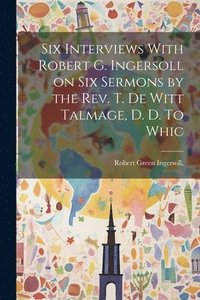 bokomslag Six Interviews With Robert G. Ingersoll on six Sermons by the Rev. T. De Witt Talmage, D. D. To Whic