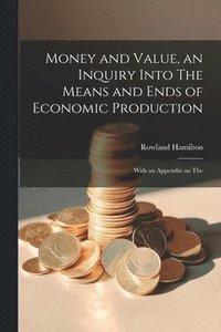 bokomslag Money and Value, an Inquiry Into The Means and Ends of Economic Production; With an Appendix on The