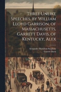 bokomslag Three Unlike Speeches, by William Lloyd Garrison, of Massachusetts, Garrett Davis, of Kentucky, Alex