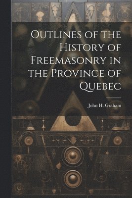 Outlines of the History of Freemasonry in the Province of Quebec 1