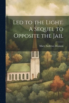 Led to the Light. A Sequel to Opposite the Jail 1