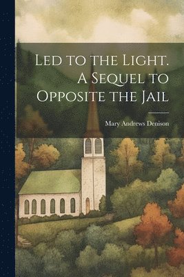 Mary Andrews Denison - Led to the Light. A Sequel to Opposite the Jail, Häftad