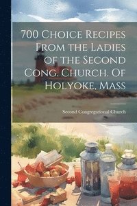 bokomslag 700 Choice Recipes From the Ladies of the Second Cong. Church. Of Holyoke, Mass