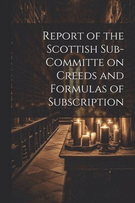 Report of the Scottish Sub-Committe on Creeds and Formulas of Subscription 1