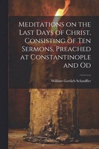 bokomslag Meditations on the Last Days of Christ, Consisting of Ten Sermons, Preached at Constantinople and Od