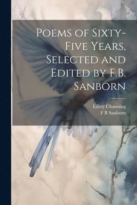 F B Sanborn, Ellery Channing, F. B. Sanborn - Poems of Sixty-five Years, Selected and Edited by F.B. Sanborn, Häftad