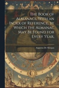 bokomslag The Book of Almanacs, With an Index of Reference, by Which the Almanac may be Found for Every Year,
