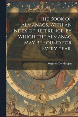 The Book of Almanacs, With an Index of Reference, by Which the Almanac may be Found for Every Year, 1
