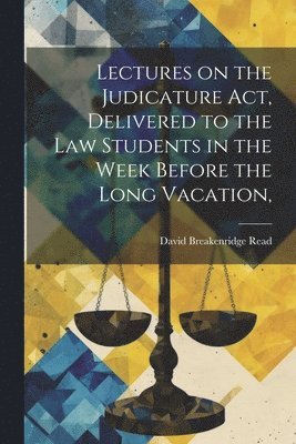 Lectures on the Judicature Act, Delivered to the law Students in the Week Before the Long Vacation, 1