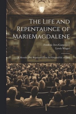 The Life and Repentaunce of MarieMagdalene; a Morality Play Reprinted From the Original ed. of 1566 1