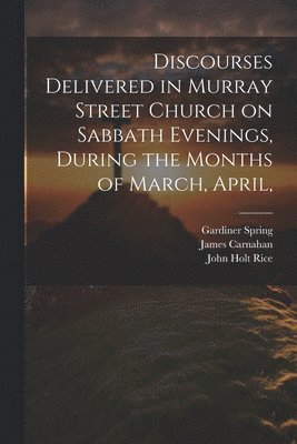 Discourses Delivered in Murray Street Church on Sabbath Evenings, During the Months of March, April, 1