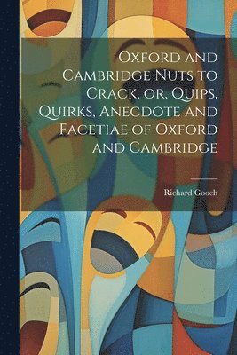 Richard Gooch - Oxford and Cambridge Nuts to Crack, or, Quips, Quirks, Anecdote and Facetiae of Oxford and Cambridge, Häftad