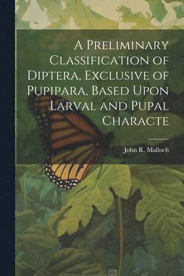 A Preliminary Classification of Diptera, Exclusive of Pupipara, Based Upon Larval and Pupal Characte 1