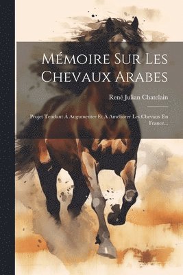 bokomslag Mémoire Sur Les Chevaux Arabes: Projet Tendant Á Augumenter Et À Améliorer Les Chevaux En France...