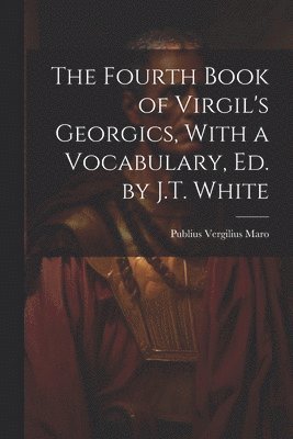 bokomslag Fourth Book of Virgil's Georgics, With a Vocabulary, Ed. by J.T. White