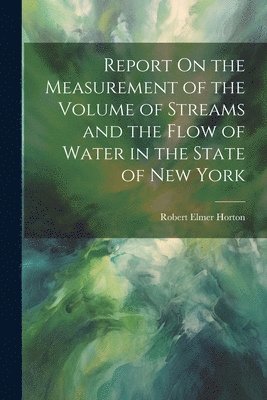 Report On the Measurement of the Volume of Streams and the Flow of Water in the State of New York 1