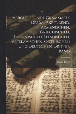 Franz Bopp - Vergleichende Grammatik Des Sanskrit, Send, Armenischen, Griechischen, Lateinischen, Litauischen, Altslavischen, Gothischen Und Deutschen, Dritter Band, Häftad