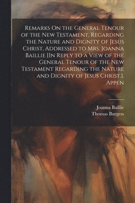 bokomslag Remarks On the General Tenour of the New Testament, Regarding the Nature and Dignity of Jesus Christ, Addressed to Mrs. Joanna Baillie [In Reply to a View of the General Tenour of the New Testament...