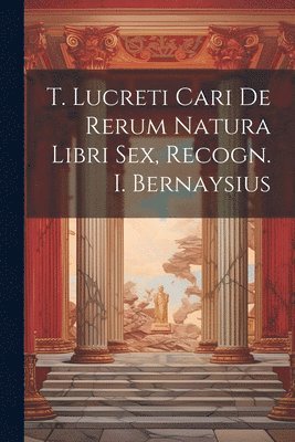 bokomslag T. Lucreti Cari De Rerum Natura Libri Sex, Recogn. I. Bernaysius