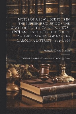 Notes of a Few Decisions in the Superior Courts of the State of North-Carolina [1778-1797], and in the Circuit Court of the U. States, for North-Carolina District [1792-1796] 1