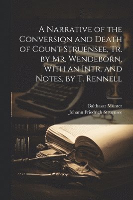 Narrative of the Conversion and Death of Count Struensee, Tr. by Mr. Wendeborn. With an Intr. and Notes, by T. Rennell