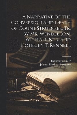 A Narrative of the Conversion and Death of Count Struensee, Tr. by Mr. Wendeborn. With an Intr. and Notes, by T. Rennell 1