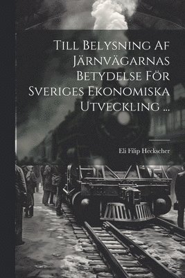 Till Belysning Af Jrnvgarnas Betydelse Fr Sveriges Ekonomiska Utveckling ... 1