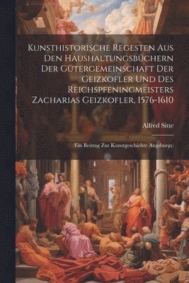 Alfred Sitte - Kunsthistorische Regesten Aus Den Haushaltungsbüchern Der Gütergemeinschaft Der Geizkofler Und Des Reichspfeningmeisters Zacharias Geizkofler, 1576-1610, Häftad