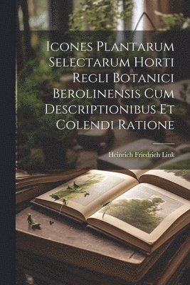 Heinrich Friedrich Link - Icones Plantarum Selectarum Horti Regli Botanici Berolinensis Cum Descriptionibus Et Colendi Ratione, Häftad