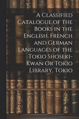 bokomslag A Classified Catalogue of the Books in the English, French and German Languages of the Tokio Shoseki-Kwan Or Tokio Library, Tokio