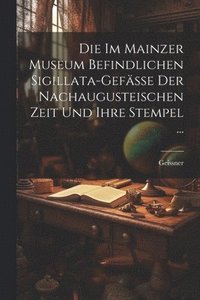 bokomslag Die Im Mainzer Museum Befindlichen Sigillata-Gefsse Der Nachaugusteischen Zeit Und Ihre Stempel ...