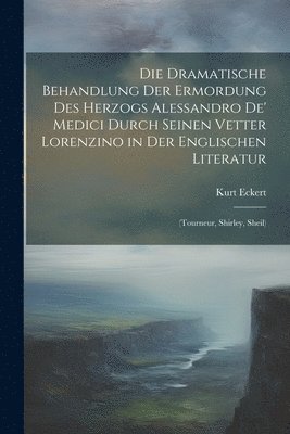 Kurt Eckert - Dramatische Behandlung Der Ermordung Des Herzogs Alessandro De' Medici Durch Seinen Vetter Lorenzino in Der Englischen Literatur, Häftad