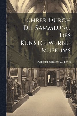 Königliche Museen Zu Berlin - Führer Durch Die Sammlung Des Kunstgewerbe-Museums, Häftad